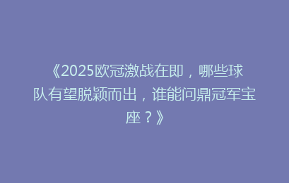 《2025欧冠激战在即，哪些球队有望脱颖而出，谁能问鼎冠军宝座？》