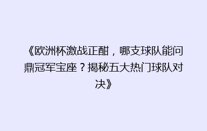 《欧洲杯激战正酣，哪支球队能问鼎冠军宝座？揭秘五大热门球队对决》
