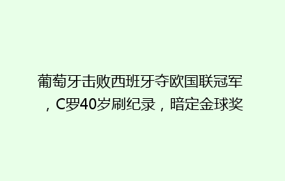 葡萄牙击败西班牙夺欧国联冠军 ,C罗40岁刷纪录,暗定金球奖