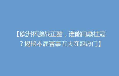 【欧洲杯激战正酣，谁能问鼎桂冠？揭秘本届赛事五大夺冠热门】