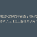 探寻欧洲足球百年传奇：哪些赛事铸就了足球史上的经典瞬间？