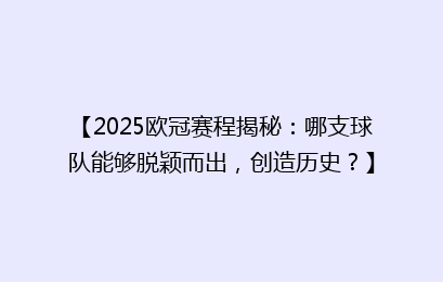 【2025欧冠赛程揭秘：哪支球队能够脱颖而出，创造历史？】
