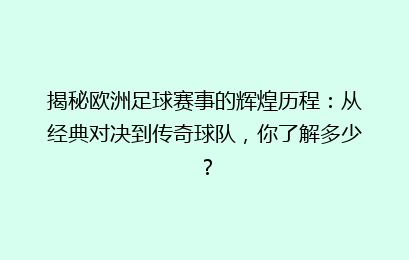 揭秘欧洲足球赛事的辉煌历程：从经典对决到传奇球队，你了解多少？