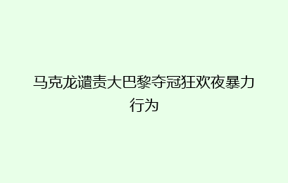 马克龙谴责大巴黎夺冠狂欢夜暴力行为