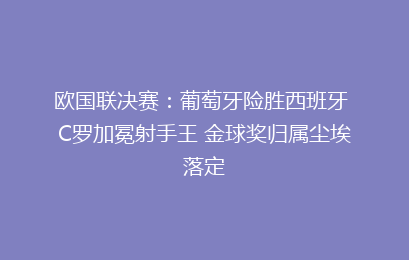 欧国联决赛:葡萄牙险胜西班牙 C罗加冕射手王 金球奖归属尘埃落定