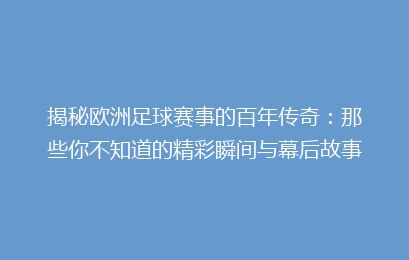 揭秘欧洲足球赛事的百年传奇：那些你不知道的精彩瞬间与幕后故事