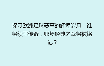 探寻欧洲足球赛事的辉煌岁月：谁将续写传奇，哪场经典之战将被铭记？