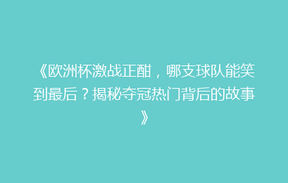 《欧洲杯激战正酣，哪支球队能笑到最后？揭秘夺冠热门背后的故事》