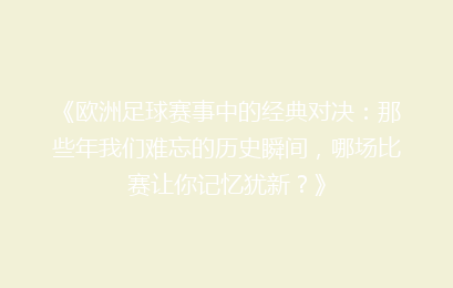 《欧洲足球赛事中的经典对决：那些年我们难忘的历史瞬间，哪场比赛让你记忆犹新？》