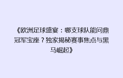 《欧洲足球盛宴：哪支球队能问鼎冠军宝座？独家揭秘赛事焦点与黑马崛起》