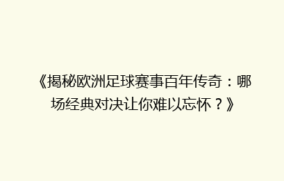《揭秘欧洲足球赛事百年传奇：哪场经典对决让你难以忘怀？》