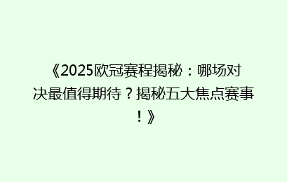 《2025欧冠赛程揭秘：哪场对决最值得期待？揭秘五大焦点赛事！》