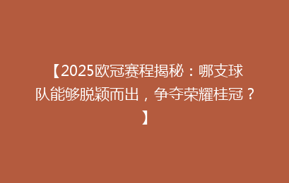 【2025欧冠赛程揭秘：哪支球队能够脱颖而出，争夺荣耀桂冠？】