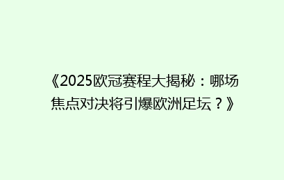 《2025欧冠赛程大揭秘：哪场焦点对决将引爆欧洲足坛？》