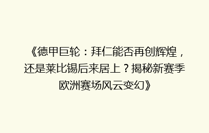 《德甲巨轮：拜仁能否再创辉煌，还是莱比锡后来居上？揭秘新赛季欧洲赛场风云变幻》