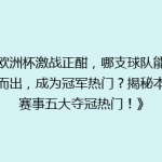 《欧洲杯激战正酣，哪支球队能脱颖而出，成为冠军热门？揭秘本届赛事五大夺冠热门！》
