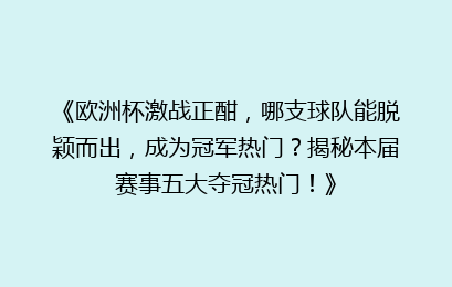 《欧洲杯激战正酣，哪支球队能脱颖而出，成为冠军热门？揭秘本届赛事五大夺冠热门！》