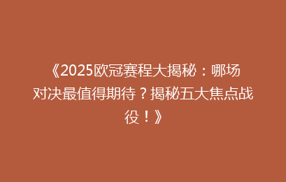 《2025欧冠赛程大揭秘：哪场对决最值得期待？揭秘五大焦点战役！》