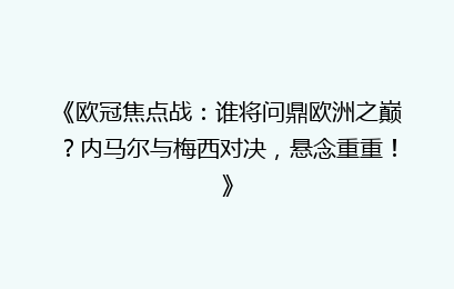《欧冠焦点战：谁将问鼎欧洲之巅？内马尔与梅西对决，悬念重重！》