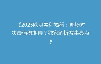 《2025欧冠赛程揭秘：哪场对决最值得期待？独家解析赛事亮点》