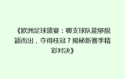 《欧洲足球盛宴:哪支球队能够脱颖而出,夺得桂冠?揭秘新赛季精彩对决》