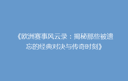 《欧洲赛事风云录：揭秘那些被遗忘的经典对决与传奇时刻》