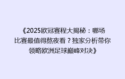 《2025欧冠赛程大揭秘：哪场比赛最值得熬夜看？独家分析带你领略欧洲足球巅峰对决》