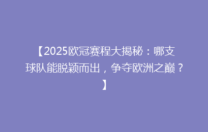 【2025欧冠赛程大揭秘:哪支球队能脱颖而出,争夺欧洲之巅?】