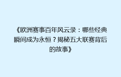《欧洲赛事百年风云录：哪些经典瞬间成为永恒？揭秘五大联赛背后的故事》