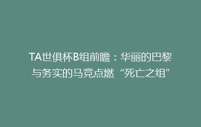 TA世俱杯B组前瞻:华丽的巴黎与务实的马竞点燃“死亡之组”