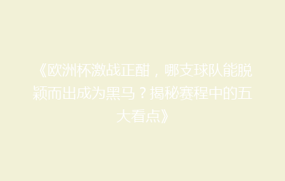 《欧洲杯激战正酣，哪支球队能脱颖而出成为黑马？揭秘赛程中的五大看点》