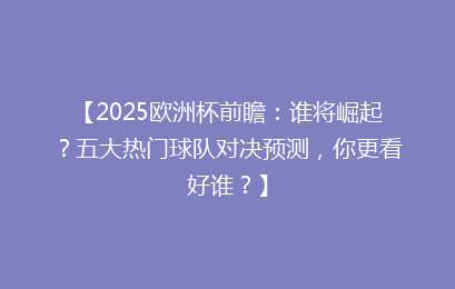 【2025欧洲杯前瞻：谁将崛起？五大热门球队对决预测，你更看好谁？】