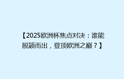 【2025欧洲杯焦点对决：谁能脱颖而出，登顶欧洲之巅？】