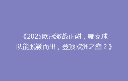 《2025欧冠激战正酣，哪支球队能脱颖而出，登顶欧洲之巅？》