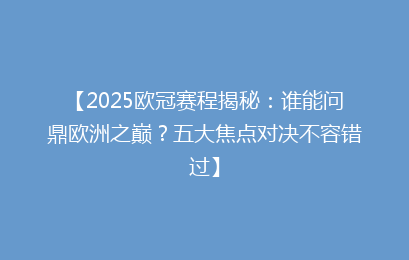 【2025欧冠赛程揭秘：谁能问鼎欧洲之巅？五大焦点对决不容错过】