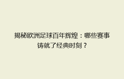 揭秘欧洲足球百年辉煌：哪些赛事铸就了经典时刻？