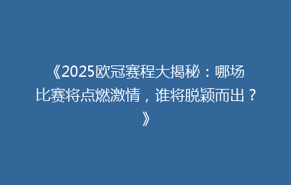《2025欧冠赛程大揭秘：哪场比赛将点燃激情，谁将脱颖而出？》