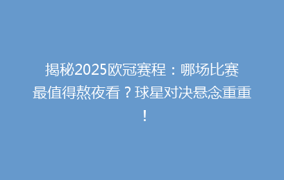 揭秘2025欧冠赛程:哪场比赛最值得熬夜看?球星对决悬念重重!