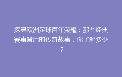 探寻欧洲足球百年荣耀：那些经典赛事背后的传奇故事，你了解多少？