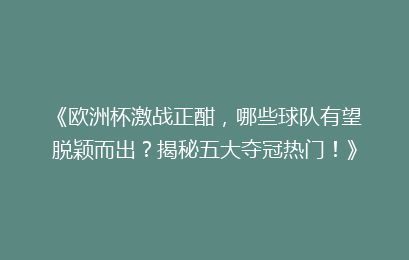 《欧洲杯激战正酣，哪些球队有望脱颖而出？揭秘五大夺冠热门！》