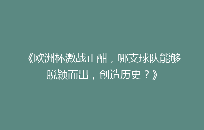 《欧洲杯激战正酣，哪支球队能够脱颖而出，创造历史？》