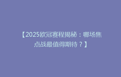 【2025欧冠赛程揭秘：哪场焦点战最值得期待？】