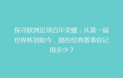 探寻欧洲足球百年荣耀：从第一届世界杯到如今，那些经典赛事你记得多少？