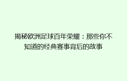 揭秘欧洲足球百年荣耀：那些你不知道的经典赛事背后的故事