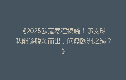 《2025欧冠赛程揭晓！哪支球队能够脱颖而出，问鼎欧洲之巅？》
