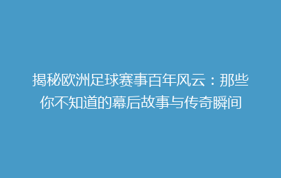 揭秘欧洲足球赛事百年风云：那些你不知道的幕后故事与传奇瞬间