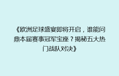 《欧洲足球盛宴即将开启，谁能问鼎本届赛事冠军宝座？揭秘五大热门战队对决》