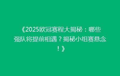 《2025欧冠赛程大揭秘：哪些强队将提前相遇？揭秘小组赛悬念！》