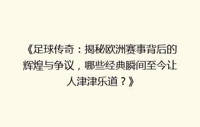 《足球传奇：揭秘欧洲赛事背后的辉煌与争议，哪些经典瞬间至今让人津津乐道？》