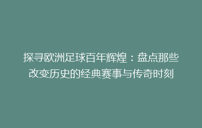 探寻欧洲足球百年辉煌：盘点那些改变历史的经典赛事与传奇时刻